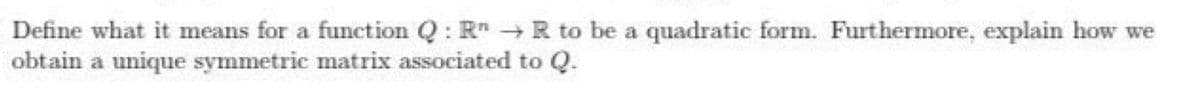 Define what it means for a function Q : R" →R to be a quadratic form. Furthermore, explain how we
obtain a unique symmetric matrix associated to Q.
