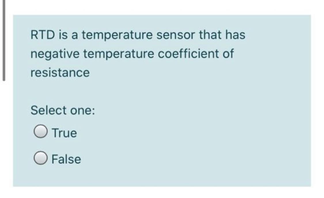 RTD is a temperature sensor that has
negative temperature coefficient of
resistance
Select one:
O True
False
