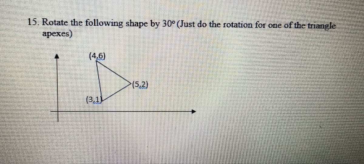 15. Rotate the following shape by 30° (Just do the rotation for one of the triangle
apexes)
(4,6)
(5,2)
(3,1)
