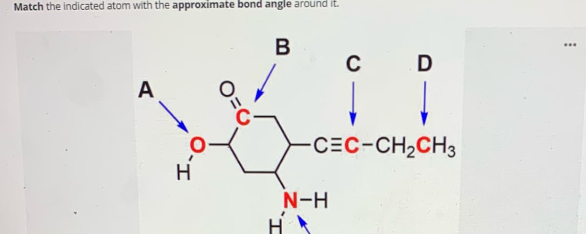 Match the indicated atom with the approximate bond angle around it.
...
с
C
D
A
-CEC-CH2CH3
H
N-H
