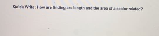 Quick Write: How are
finding arc length and the area of a sector related?
