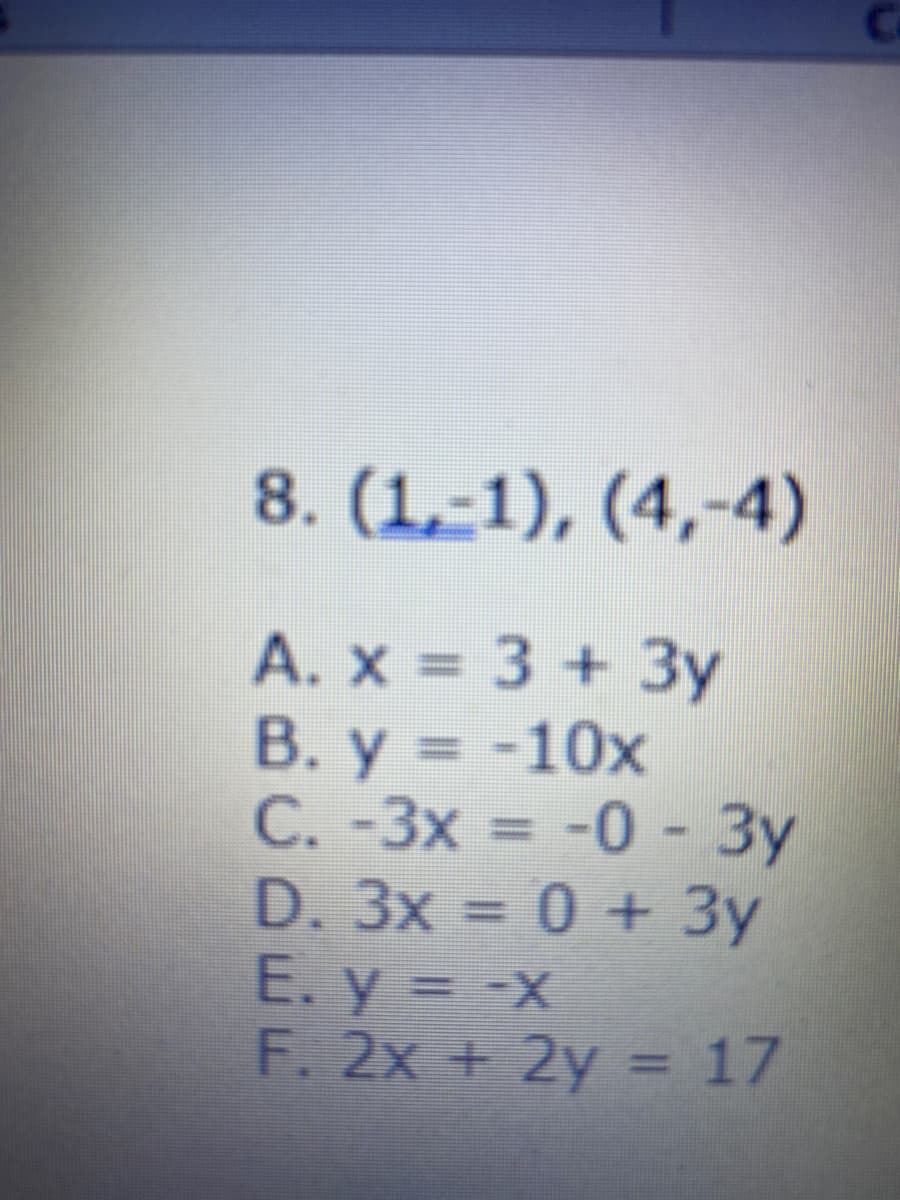 Ca
8. (1,-1), (4,-4)
A. x = 3 + 3y
B. y = -10x
C. -3x = -0 - 3y
D. 3x = 0 + 3y
E. y = -x
F. 2x + 2y = 17
%3D
