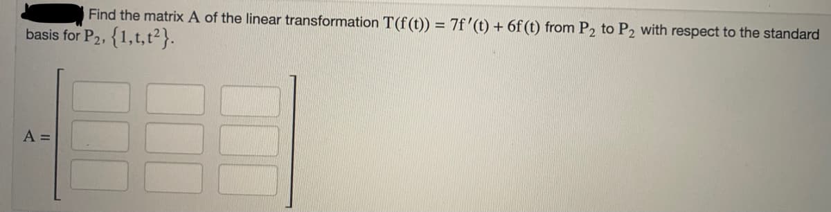 Find the matrix A of the linear transformation T(f(t)) = 7f'(t) + 6f(t) from P2 to P2 with respect to the standard
basis for P2, {1, t, t²}.
A =