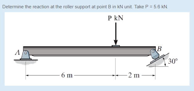 Determine the reaction at the roller support at point B in kN unit. Take P = 5.6 kN.
P kN
B
30°
6 m
2 m
