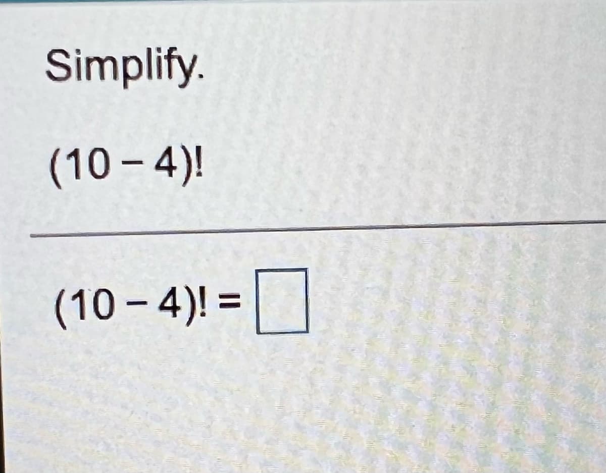 ---

**Simplify the Expression**

Given the mathematical expression, simplify:

\[
(10 - 4)!
\]

Below the expression, there is a space to fill in the simplified result as follows:

\[
(10 - 4)! = \Box
\]

**Explanation:**

1. **Calculate Inside Parentheses**: First, solve the expression inside the parentheses:
   \[
   10 - 4 = 6
   \]

2. **Apply the Factorial**: Next, calculate \(6!\), which is the factorial of 6:
   \[
   6! = 6 \times 5 \times 4 \times 3 \times 2 \times 1 = 720
   \]

**Conclusion**: Fill in \(720\) in the box provided.

---