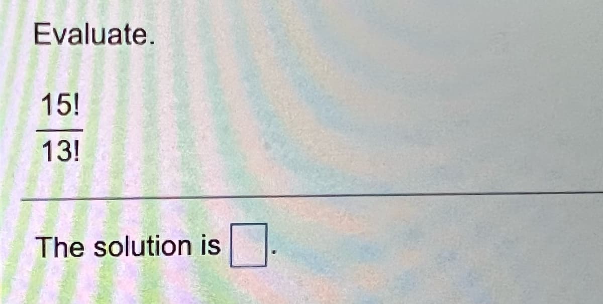 Evaluate.
15!
13!
The solution is
