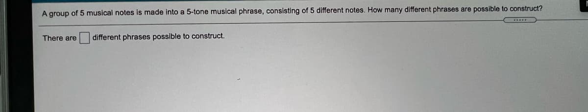 A group of 5 musical notes is made into a 5-tone musical phrase, consisting of 5 different notes. How many different phrases are possible to construct?
There are
different phrases possible to construct.
