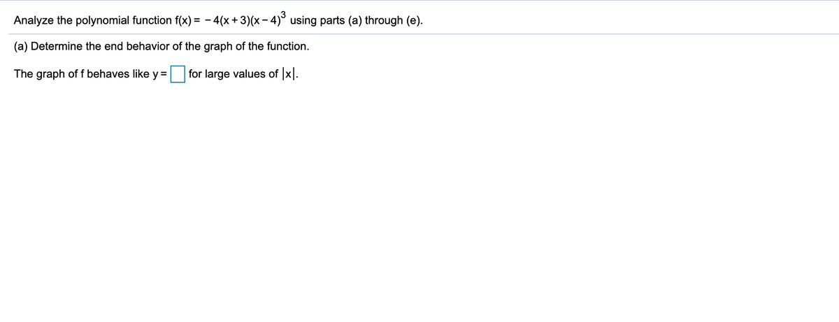 Analyze the polynomial function f(x) = - 4(x + 3)(x– 4)° using parts (a) through (e).
(a) Determine the end behavior of the graph of the function.
The graph off behaves like y =
for large values of x.
