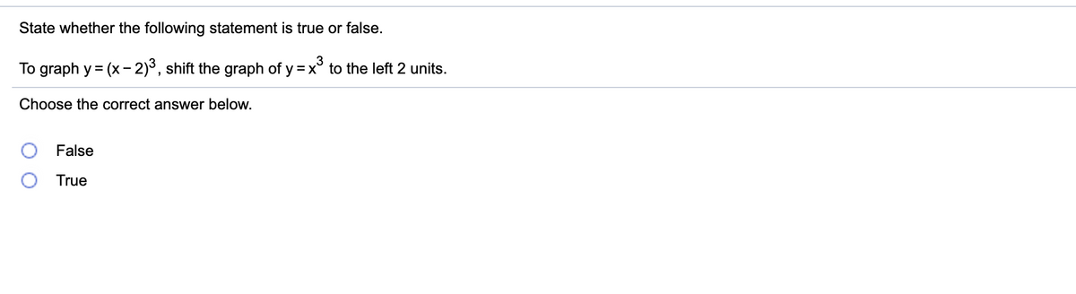 ### Question: 
State whether the following statement is true or false.

To graph \( y = (x - 2)^3 \), shift the graph of \( y = x^3 \) to the left 2 units.

### Instruction:
Choose the correct answer below.

### Options:
- ○ False
- ○ True