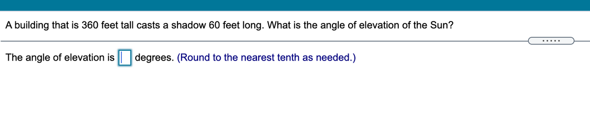 A building that is 360 feet tall casts a shadow 60 feet long. What is the angle of elevation of the Sun?
.....
The angle of elevation is | degrees. (Round to the nearest tenth as needed.)
