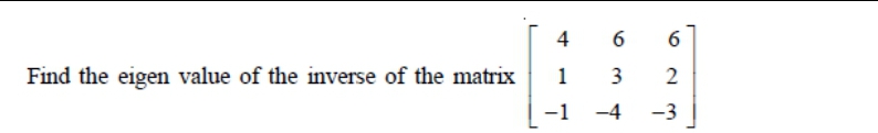 4
6
Find the eigen value of the inverse of the matrix
1
3
-1
-4
-3
