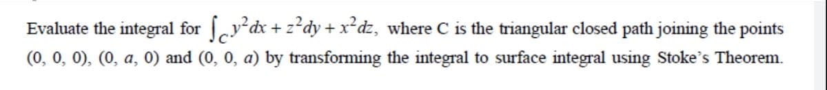 Evaluate the integral for y'dx + z*dy + x²dz, where C is the triangular closed path joining the points
(0, 0, 0), (0, a, 0) and (0, 0, a) by transforming the integral to surface integral using Stoke's Theorem.
