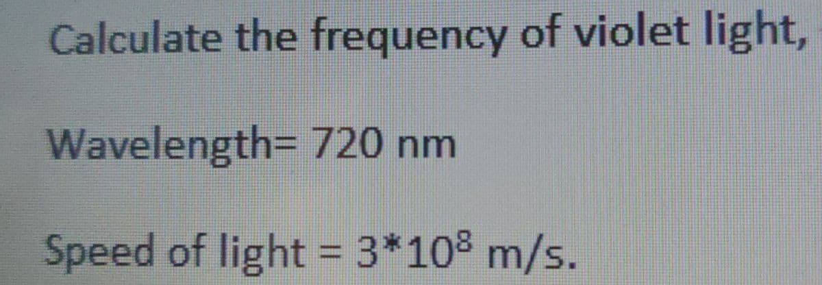 Calculate the frequency of violet light,
Wavelength= 720 nm
Speed of light = 3*108 m/s.