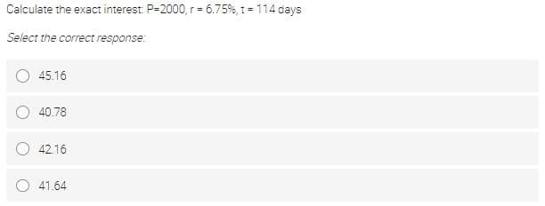 Calculate the exact interest: P=2000, r = 6.75%, 1 = 114 days
Select the correct response:
45.16
40.78
4216
O 41.64
