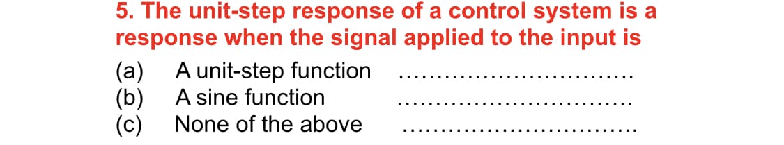 5. The unit-step response of a control system is a
response when the signal applied to the input is
(a) A unit-step function
(b)
(c)
A sine function
None of the above
