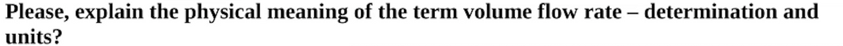 Please, explain the physical meaning of the term volume flow rate – determination and
units?
