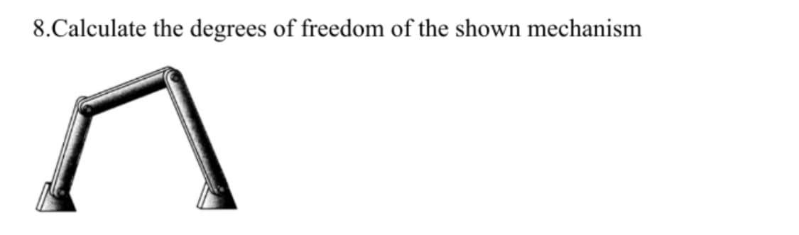 8.Calculate the degrees of freedom of the shown mechanism