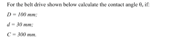 For the belt drive shown below calculate the contact angle 0, if:
D = 100 mm;
d = 30 mm;
C = 300 mm.
