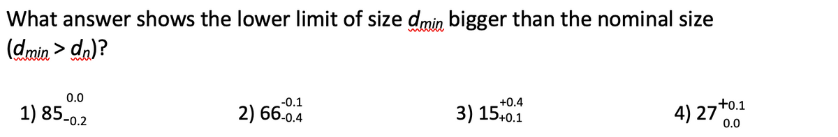 What answer shows the lower limit of size dmin bigger than the nominal size
(dmin > dn)?
,+0.1
4) 27*00
+0.4
-0.1
3) 15+0.1
0.0
1) 85-0.2
2) 66.0.4
