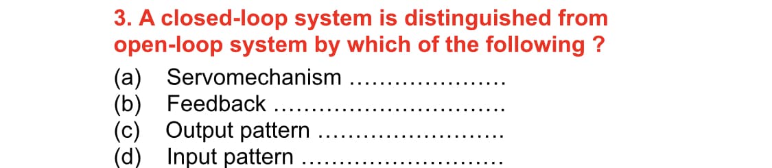 3. A closed-loop system is distinguished from
open-loop system by which of the following ?
(a) Servomechanism
(b) Feedback
(c) Output pattern
(d) Input pattern
