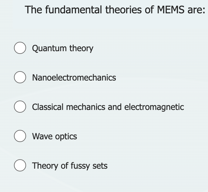 The fundamental theories of MEMS are:
O Quantum theory
O Nanoelectromechanics
O Classical mechanics and electromagnetic
O Wave optics
O Theory of fussy sets