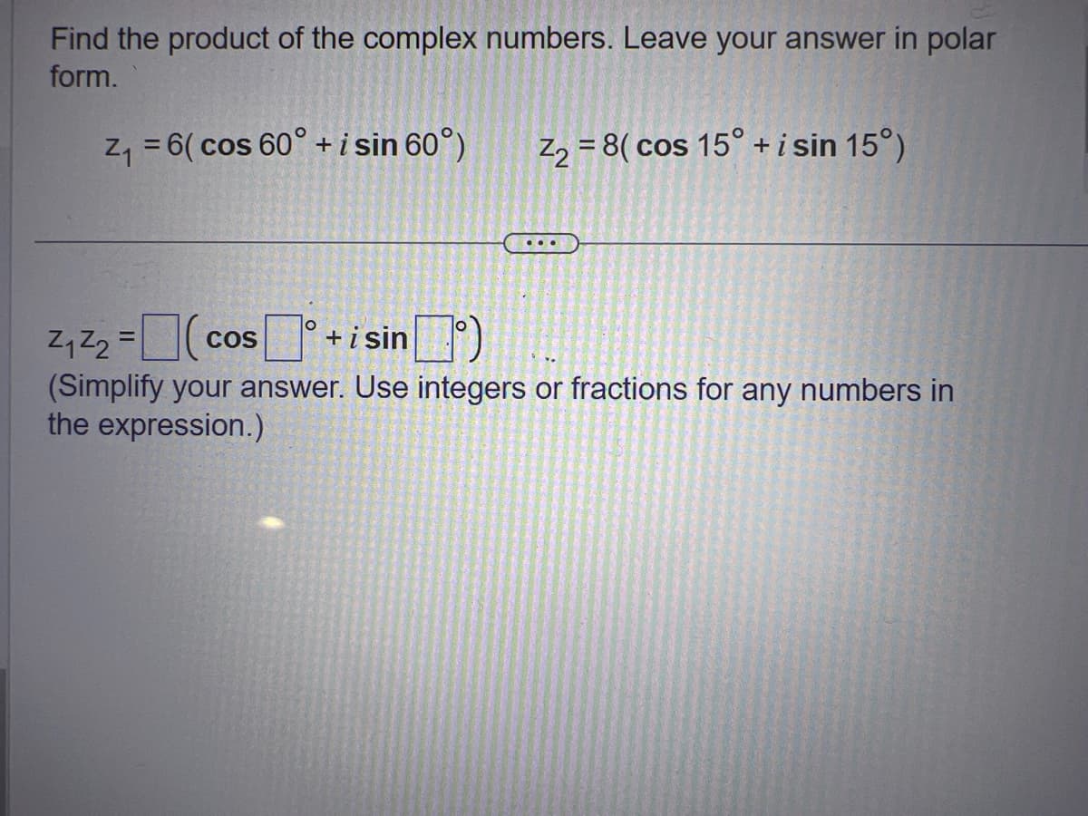 Find the product of the complex numbers. Leave your answer in polar
form.
Z₁ = 6( cos 60° + i sin 60°)
COS
O
2₁22=(cos
(Simplify your answer. Use integers or fractions for any numbers in
the expression.)
Z₂ = 8( cos 15° + i sin 15°)
+ i sinº)
...