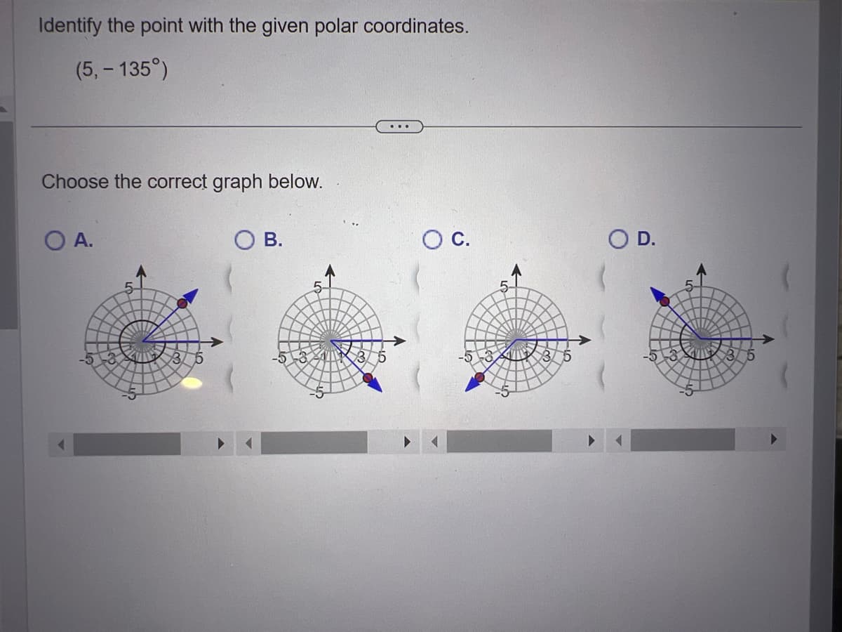 Identify the point with the given polar coordinates.
(5,- 135°)
Choose the correct graph below.
O A.
B.
...
O C.
O D.