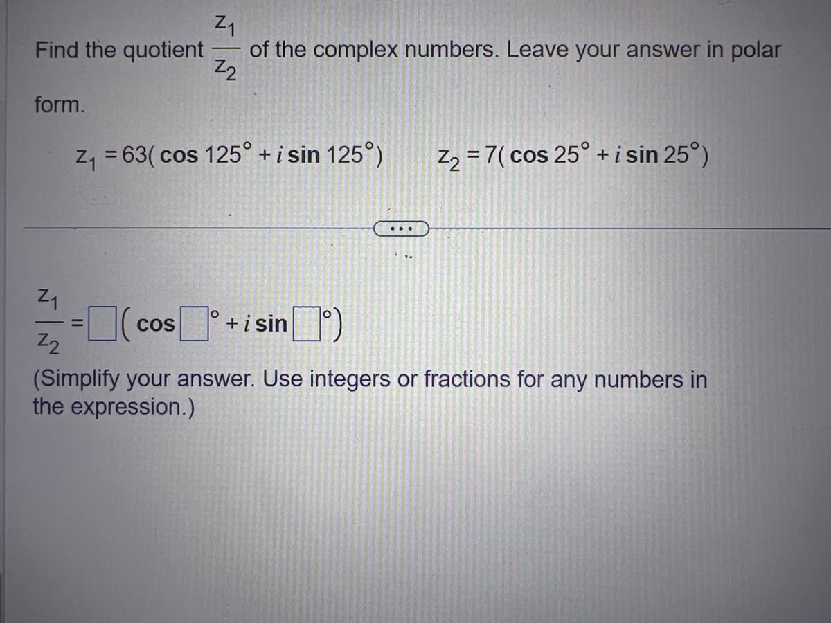 Find the quotient
form.
Z₁
Z₂
Z₁ = 63( cos 125° + i sin 125°)
Z₁
of the complex numbers. Leave your answer in polar
Z2
-0(
=
COS
+isinº)
(Simplify your answer. Use integers or fractions for any numbers in
the expression.)
...
O
Z₂ = 7(cos 25° + i sin 25°)