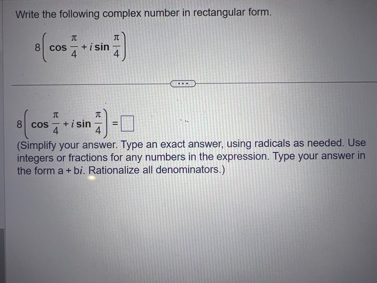 Write the following complex number in rectangular form.
T
8 cos - + i sin
4
元
...
T
JU
8 cos +isin =
4
4
(Simplify your answer. Type an exact answer, using radicals as needed. Use
integers or fractions for any numbers in the expression. Type your answer in
the form a + bi. Rationalize all denominators.)