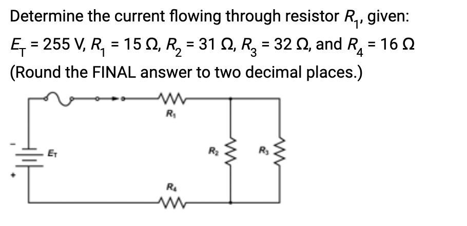 Determine the current flowing through resistor R₁, given:
Ę₁ = 255 V, R₁ = 15 N, R₂ = 31 N, R₂ = 32 , and R₁ = 16
(Round the FINAL answer to two decimal places.)
4
ET
R₁
R₂
R₂
R₂