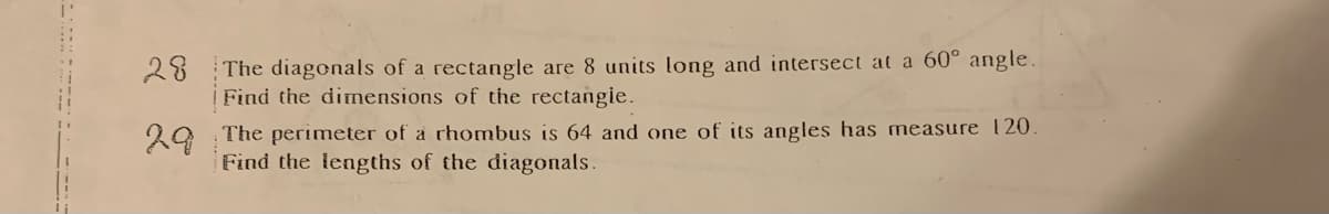 28 The diagonals of a rectangle are 8 units long and intersect at a 60° angle.
Find the dimensions of the rectangie.
29 The perimeter of a rhombus is 64 and one of its angles has measure 120
Find the lengths of the diagonals.
