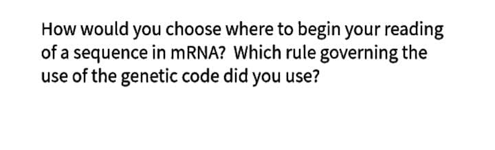 How would you choose where to begin your reading
of a sequence in mRNA? Which rule governing the
use of the genetic code did you use?
