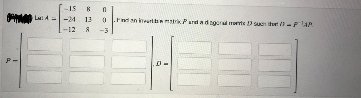 P =
-15
Let A = -24
-12
8
13
8
0
0
-3
Find an invertible matrix P and a diagonal matrix D such that D = P-¹AP.
, D=