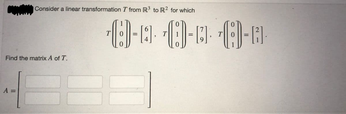 Consider a linear transformation T from R³ to R2 for which
Find the matrix A of T.
A =
6-90-60-9
T
T
4
T
[2].