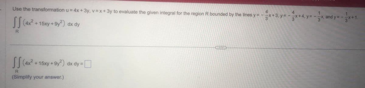 4
Use the transformation u = 4x + 3y, v=x+3y to evaluate the given integral for the region R bounded by the lines y = -x +3₁ y=
SS (4x² +15xy +9y²) dx dy
R
SS (4x² + 15xy +9y²) dx dy =
R
(Simplify your answer.)
4
1
1
+3y=-x+y=-xmay
x, and y = -x +1.