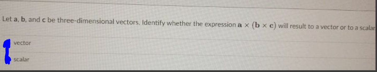 Let a, b, and c be three-dimensional vectors. Identify whether the expression a x (b x c) will result to a vector or to a scalar
vector
scalar
