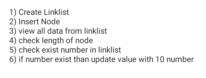 1) Create Linklist
2) Insert Node
3) view all data from linklist
4) check length of node
5) check exist number in linklist
6) if number exist than update value with 10 number
