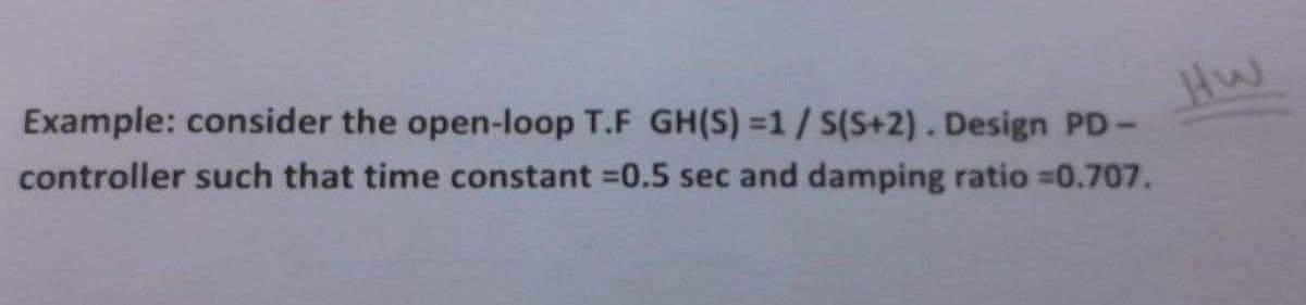 Example: consider the open-loop T.F GH(S)=1/S(S+2). Design PD-
controller such that time constant =0.5 sec and damping ratio =0.707.
Hw