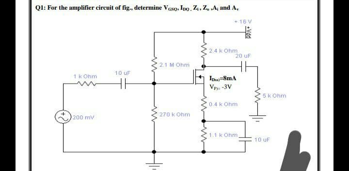 Q1: For the amplifier circuit of fig., determine Veso, Ipo. Zi, Z, „Aj and A,
+ 16 V
2.4 k Ohm
20 uF
2.1 M Ohm
10 uF
1 k Ohm
Ipss) =8mA
Vp= -3V
5k Ohm
0.4 k Ohm
270 k Ohm
200 mv
1.1 k Ohm
10 uF
+Vdd
