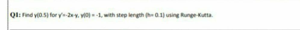 Ql: Find y(0.5) for y'=-2x-y, y(0) = -1, with step length (h= 0.1) using Runge-Kutta.
