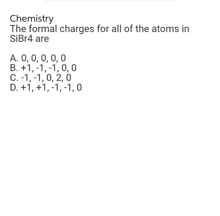 Chemistry
The formal charges for all of the atoms in
SiBr4 are
A. 0, 0, 0, 0, 0
B. +1,-1,-1, 0, 0
C. -1,-1, 0, 2, 0
D. +1, +1,-1,-1,0