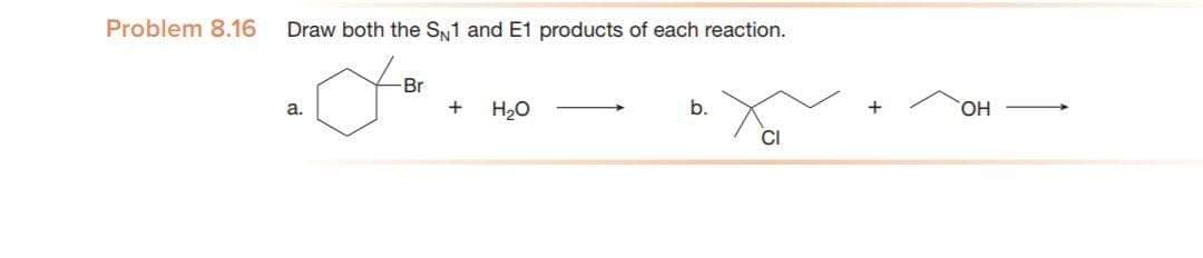 Problem 8.16
Draw both the SN1 and E1 products of each reaction.
of
Br
+ H20
b.
HO,
a.
CI
