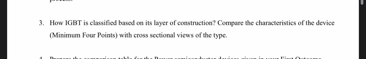 3. How IGBT is classified based on its layer of construction? Compare the characteristics of the device
(Minimum Four Points) with cross sectional views of the type.
Fingt Outooma
