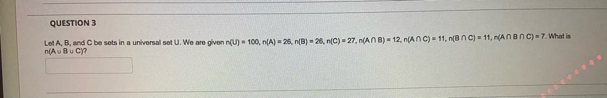 QUESTION 3
Let A, B, and C be sets in a universal set U. We are given n(U) = 100, n(A) = 26, n(B) = 26, n(C) = 27, n(AN B) = 12, n(AN C) = 11, n(B N C) = 11, n(A NBNC) = 7. What is
n(A u Bu C)?
