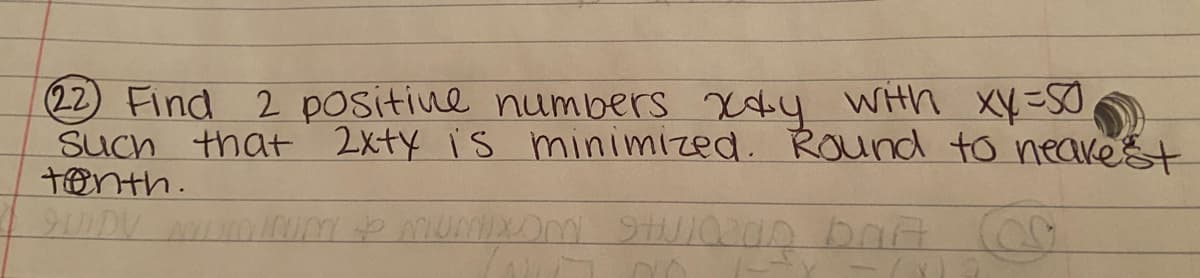 22 Find 2 positive numbers x4 WHh XY=S
Such that 2x+Y is minimized. Round to neaket
tenth.
