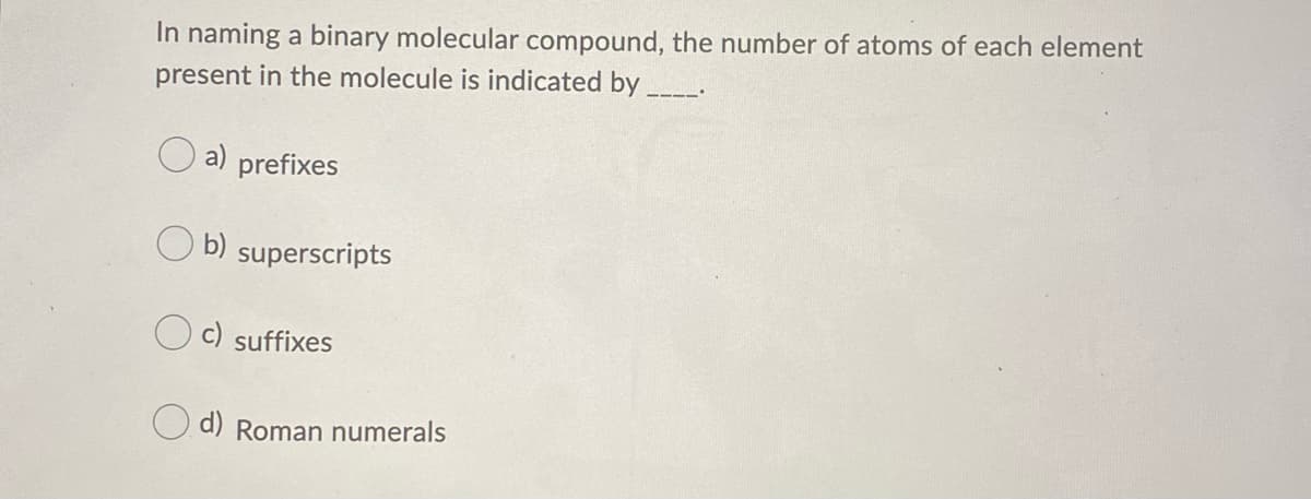 In naming a binary molecular compound, the number of atoms of each element
present in the molecule is indicated by
O a)
prefixes
O b) superscripts
c)
suffixes
O d) Roman numerals
