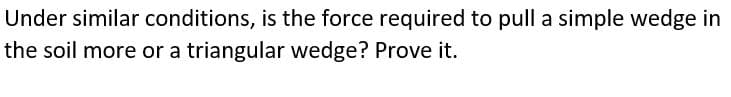 Under similar conditions, is the force required to pull a simple wedge in
the soil more or a triangular wedge? Prove it.
