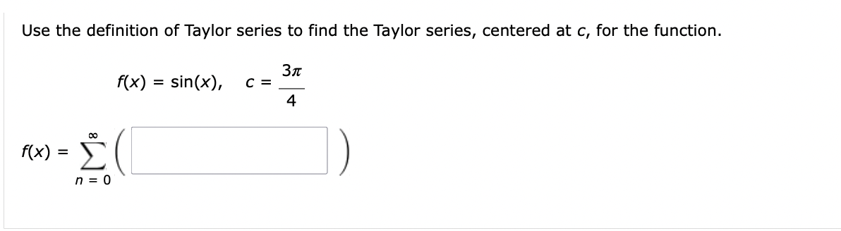 Use the definition of Taylor series to find the Taylor series, centered at c, for the function.
f(x) = Σ
f(x) = sin(x), C =
(
n = 0
3π
4