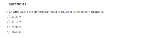 QUESTION 2
In an Otto cycle if the compression ratio is 5.5, what is the percent clearance?
O 22.22 %
31.11 %
O 25.34 %
O 19.64 %
