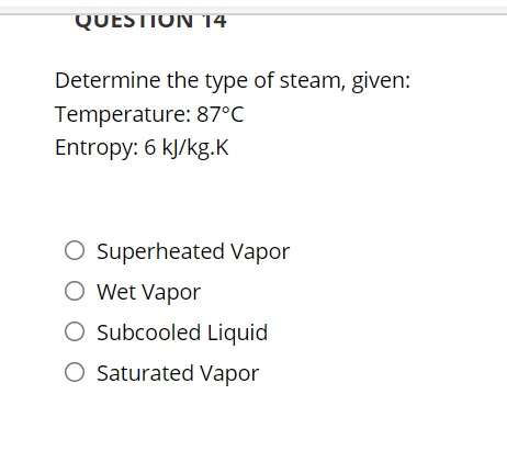 QUESTION 14
Determine the type of steam, given:
Temperature: 87°C
Entropy: 6 kJ/kg.K
O Superheated Vapor
O Wet Vapor
O Subcooled Liquid
O Saturated Vapor
